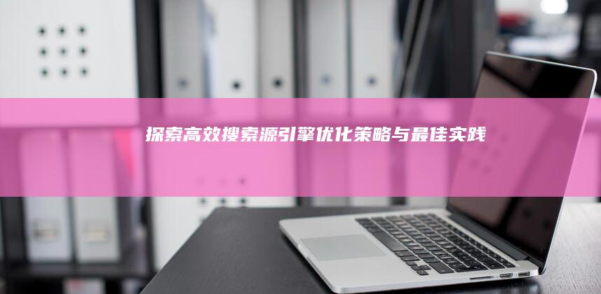 探索高效搜索源引擎：优化策略与最佳实践